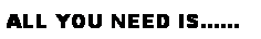 Text Box: ALL YOU NEED IS...
